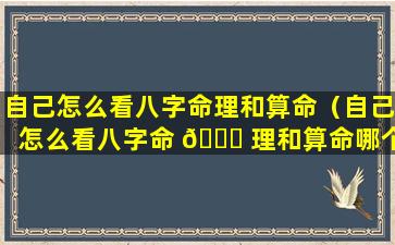 自己怎么看八字命理和算命（自己怎么看八字命 🐟 理和算命哪个准）